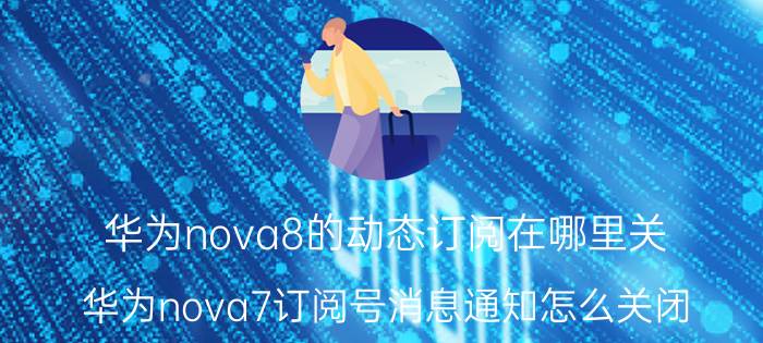 华为nova8的动态订阅在哪里关 华为nova7订阅号消息通知怎么关闭？